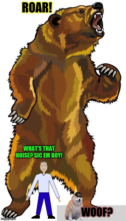 Monster bear | ROAR! WHAT'S THAT NOISE? SIC EM BOY! WOOF? | image tagged in bear,invasion,giant,grizzly bear,doge,but why why would you do that | made w/ Imgflip meme maker