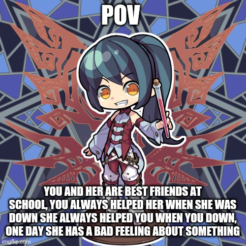 POV; YOU AND HER ARE BEST FRIENDS AT SCHOOL, YOU ALWAYS HELPED HER WHEN SHE WAS DOWN SHE ALWAYS HELPED YOU WHEN YOU DOWN, ONE DAY SHE HAS A BAD FEELING ABOUT SOMETHING | made w/ Imgflip meme maker