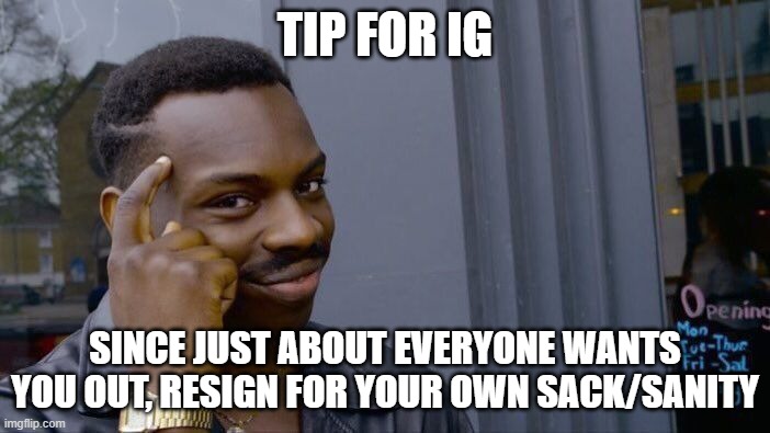 Your impeachment is very well supported, so you should just resign | TIP FOR IG; SINCE JUST ABOUT EVERYONE WANTS YOU OUT, RESIGN FOR YOUR OWN SACK/SANITY | image tagged in memes,roll safe think about it,resignation | made w/ Imgflip meme maker