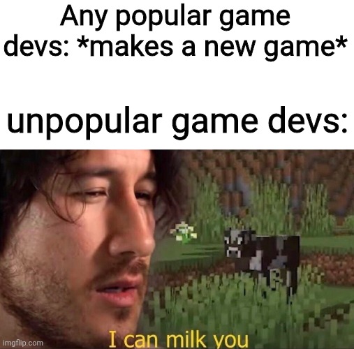 I can milk you (template) | Any popular game devs: *makes a new game*; unpopular game devs: | image tagged in i can milk you template | made w/ Imgflip meme maker