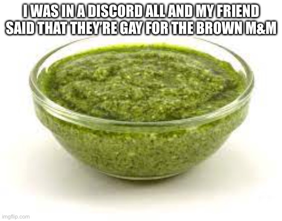 Basil pesto | I WAS IN A DISCORD ALL AND MY FRIEND SAID THAT THEY’RE GAY FOR THE BROWN M&M | image tagged in basil pesto | made w/ Imgflip meme maker