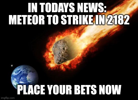 Jackass Giant Asteroid | IN TODAYS NEWS:  
METEOR TO STRIKE IN 2182 PLACE YOUR BETS NOW | image tagged in jackass giant asteroid | made w/ Imgflip meme maker