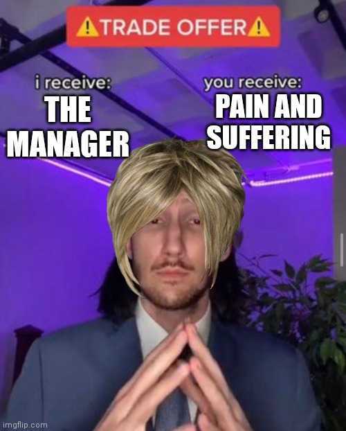 i receive you receive | PAIN AND SUFFERING; THE MANAGER | image tagged in i receive you receive | made w/ Imgflip meme maker
