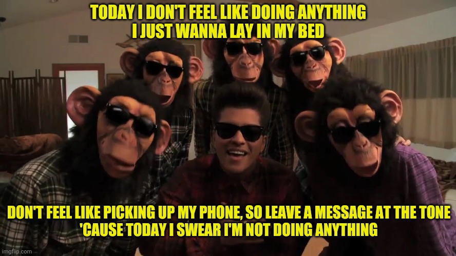 TODAY I DON'T FEEL LIKE DOING ANYTHING
I JUST WANNA LAY IN MY BED DON'T FEEL LIKE PICKING UP MY PHONE, SO LEAVE A MESSAGE AT THE TONE
'CAUSE | made w/ Imgflip meme maker