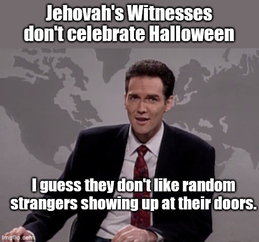 Knocks for we, but not for thee | Jehovah's Witnesses don't celebrate Halloween; I guess they don't like random strangers showing up at their doors. | image tagged in norm macdonald weekend update,annoying,jehovah's witness,halloween,hypocrisy,humor | made w/ Imgflip meme maker