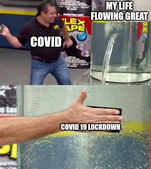 Flex Tape | MY LIFE FLOWING GREAT; COVID; COVID 19 LOCKDOWN | image tagged in flex tape | made w/ Imgflip meme maker