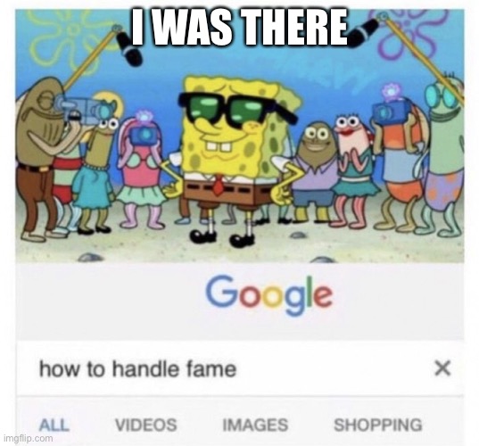 How to handle fame | I WAS THERE | image tagged in how to handle fame | made w/ Imgflip meme maker
