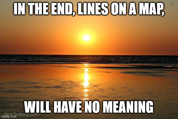 beach sunset |  IN THE END, LINES ON A MAP, WILL HAVE NO MEANING | image tagged in beach sunset | made w/ Imgflip meme maker