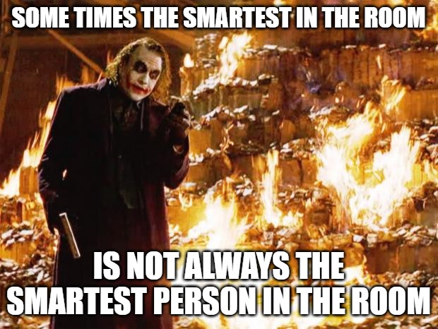truth be told | SOME TIMES THE SMARTEST IN THE ROOM; IS NOT ALWAYS THE SMARTEST PERSON IN THE ROOM | image tagged in joker,the joker,joker burning money | made w/ Imgflip meme maker