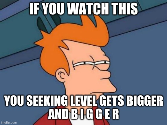 Watch this or else | IF YOU WATCH THIS; YOU SEEKING LEVEL GETS BIGGER
AND B I G G E R | image tagged in memes,futurama fry,watch this,else that | made w/ Imgflip meme maker