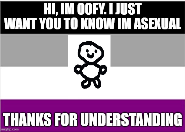 oofy announcement | HI, IM OOFY. I JUST WANT YOU TO KNOW IM ASEXUAL; THANKS FOR UNDERSTANDING | image tagged in asexual flag | made w/ Imgflip meme maker