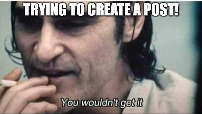 no thoughts | TRYING TO CREATE A POST! | image tagged in you wouldn't get it | made w/ Imgflip meme maker