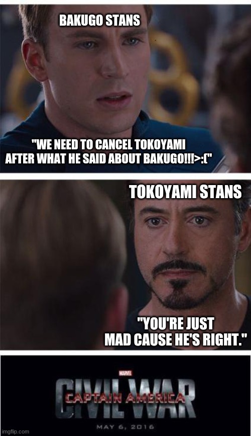 meanwhile... in the dark abyss of twitter | BAKUGO STANS; "WE NEED TO CANCEL TOKOYAMI AFTER WHAT HE SAID ABOUT BAKUGO!!!>:("; TOKOYAMI STANS; "YOU'RE JUST MAD CAUSE HE'S RIGHT." | image tagged in memes,marvel civil war 1 | made w/ Imgflip meme maker