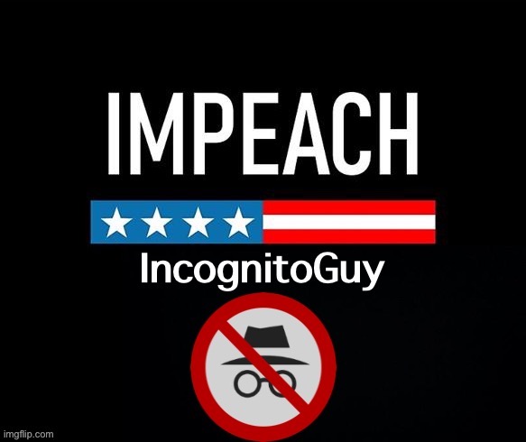 Impeach IncognitoGuy | image tagged in impeach incognitoguy | made w/ Imgflip meme maker