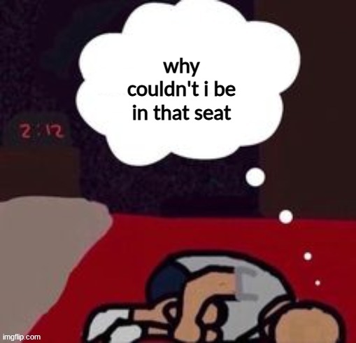 you wouldn't get it | why couldn't i be in that seat | image tagged in up thinking in the morning blank template | made w/ Imgflip meme maker