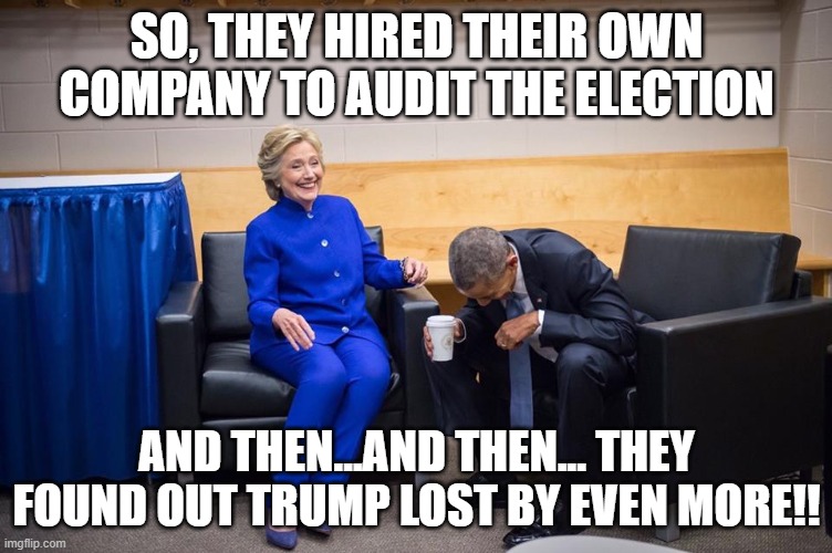Hillary Obama Laugh | SO, THEY HIRED THEIR OWN COMPANY TO AUDIT THE ELECTION; AND THEN...AND THEN... THEY FOUND OUT TRUMP LOST BY EVEN MORE!! | image tagged in hillary obama laugh | made w/ Imgflip meme maker
