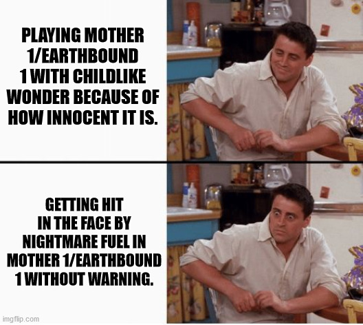 Joey shocked | PLAYING MOTHER 1/EARTHBOUND 1 WITH CHILDLIKE WONDER BECAUSE OF HOW INNOCENT IT IS. GETTING HIT IN THE FACE BY NIGHTMARE FUEL IN MOTHER 1/EAR | image tagged in joey shocked | made w/ Imgflip meme maker