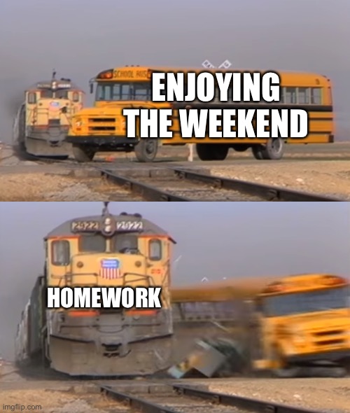 A train hitting a school bus | ENJOYING THE WEEKEND; HOMEWORK | image tagged in a train hitting a school bus | made w/ Imgflip meme maker