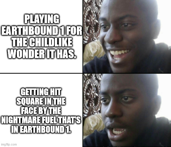 If you ever played Earthbound 1 all the way through. . . | PLAYING EARTHBOUND 1 FOR THE CHILDLIKE WONDER IT HAS. GETTING HIT SQUARE IN THE FACE BY THE NIGHTMARE FUEL THAT'S IN EARTHBOUND 1. | image tagged in happy / shock,nightmare,videogames,earthbound | made w/ Imgflip meme maker