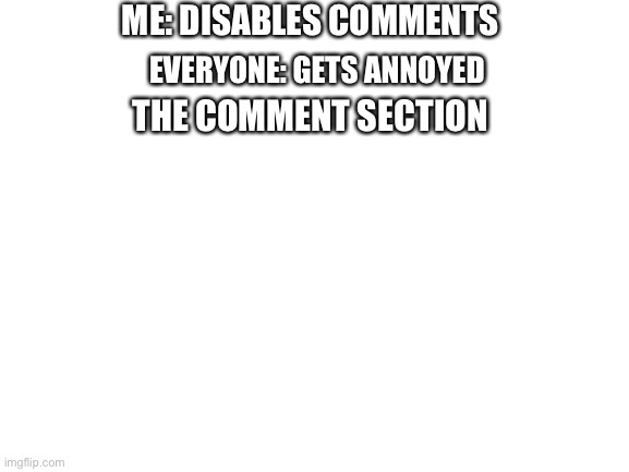 LOL | ME: DISABLES COMMENTS; EVERYONE: GETS ANNOYED; THE COMMENT SECTION | image tagged in blank white template | made w/ Imgflip meme maker