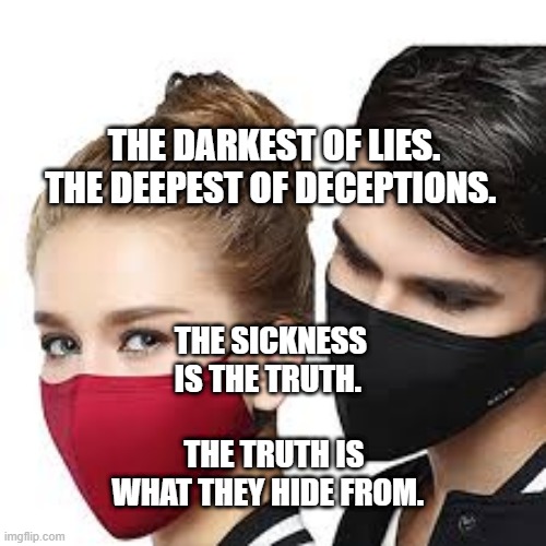 Mask Couple | THE DARKEST OF LIES. THE DEEPEST OF DECEPTIONS. THE SICKNESS IS THE TRUTH.                   THE TRUTH IS WHAT THEY HIDE FROM. | image tagged in mask couple | made w/ Imgflip meme maker