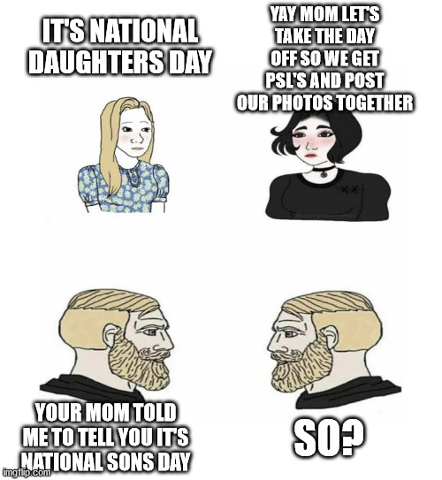 Mom Told Me To Tell You It's National Sons Day | YAY MOM LET'S TAKE THE DAY OFF SO WE GET PSL'S AND POST OUR PHOTOS TOGETHER; IT'S NATIONAL DAUGHTERS DAY; YOUR MOM TOLD ME TO TELL YOU IT'S NATIONAL SONS DAY; SO? | image tagged in women vs men larger canvas | made w/ Imgflip meme maker