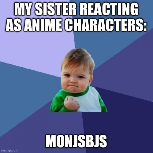 Success Kid | MY SISTER REACTING AS ANIME CHARACTERS:; MONJSBJS | image tagged in memes,success kid | made w/ Imgflip meme maker