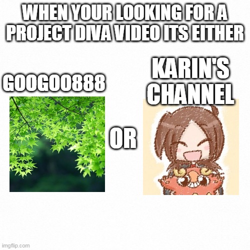 pick one | WHEN YOUR LOOKING FOR A PROJECT DIVA VIDEO ITS EITHER; KARIN'S CHANNEL; GOOGOO888; OR | image tagged in vocaloid | made w/ Imgflip meme maker