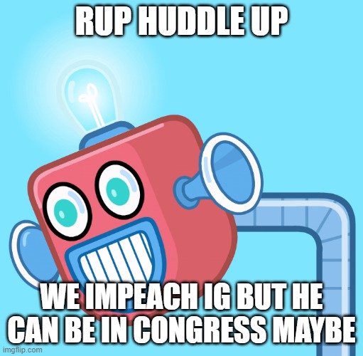 Lets not escalate this further as I know this will be bloody since Envoy will actually count this as a real trial | RUP HUDDLE UP; WE IMPEACH IG BUT HE CAN BE IN CONGRESS MAYBE | image tagged in wubbzy's info robot,rup | made w/ Imgflip meme maker