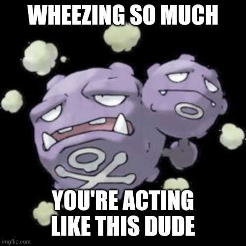 Weezing | WHEEZING SO MUCH YOU'RE ACTING LIKE THIS DUDE | image tagged in weezing | made w/ Imgflip meme maker
