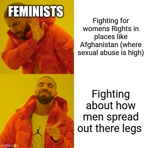 How DArE YU SpReAD YOuR LeGSS!¡!!¡ | FEMINISTS; Fighting for womens Rights in places like Afghanistan (where sexual abuse is high); Fighting about how men spread out there legs | image tagged in memes,drake hotline bling | made w/ Imgflip meme maker