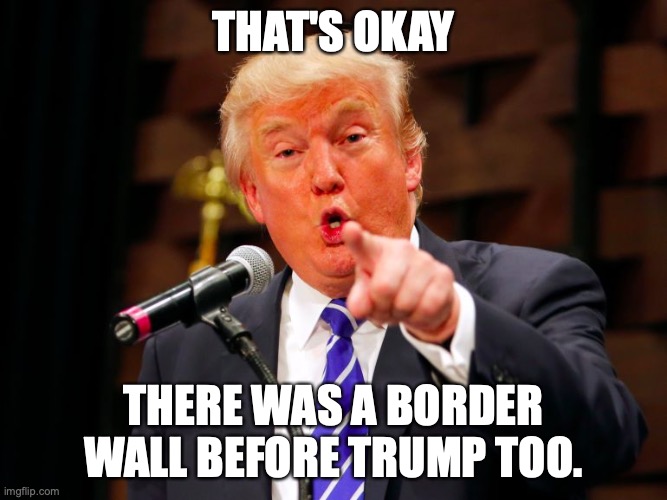 trump point | THAT'S OKAY THERE WAS A BORDER WALL BEFORE TRUMP TOO. | image tagged in trump point | made w/ Imgflip meme maker