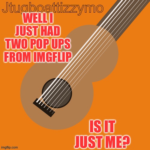 They musta just got em | WELL I JUST HAD TWO POP UPS FROM IMGFLIP; IS IT JUST ME? | image tagged in jtugboattizzymo announcement temp | made w/ Imgflip meme maker