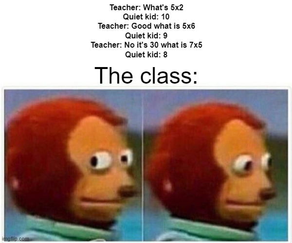 danger danger danger | Teacher: What's 5x2
Quiet kid: 10
Teacher: Good what is 5x6
Quiet kid: 9
Teacher: No it's 30 what is 7x5
Quiet kid: 8; The class: | image tagged in memes,monkey puppet | made w/ Imgflip meme maker