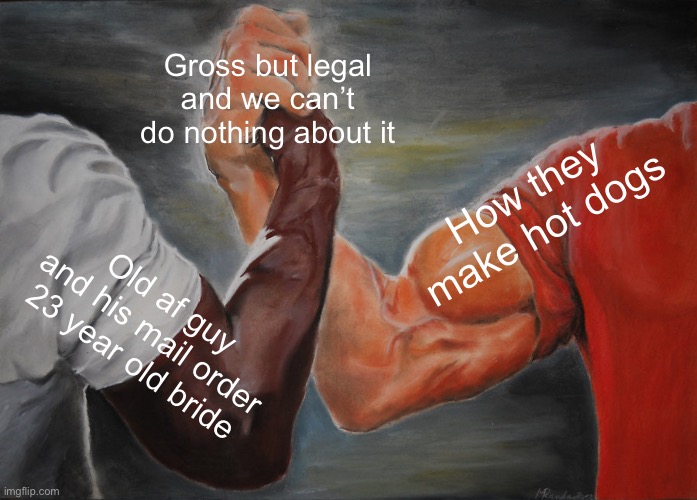 Epic Handshake | Gross but legal and we can’t do nothing about it; How they make hot dogs; Old af guy and his mail order 23 year old bride | image tagged in memes,epic handshake | made w/ Imgflip meme maker