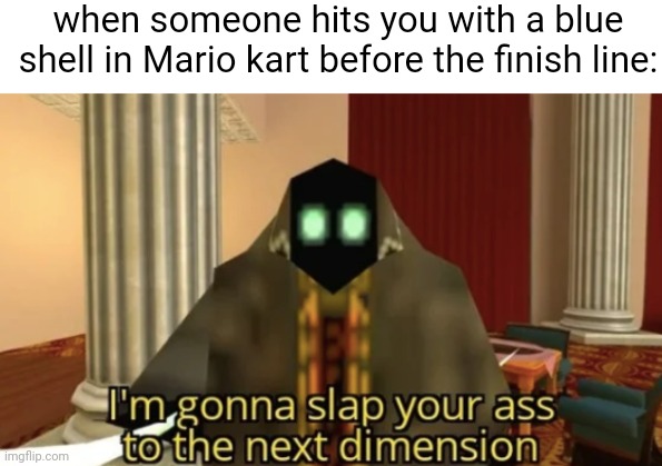 In a nutshell | when someone hits you with a blue shell in Mario kart before the finish line: | image tagged in i'm gonna slap your ass to the next dimension,smg4,mario kart | made w/ Imgflip meme maker