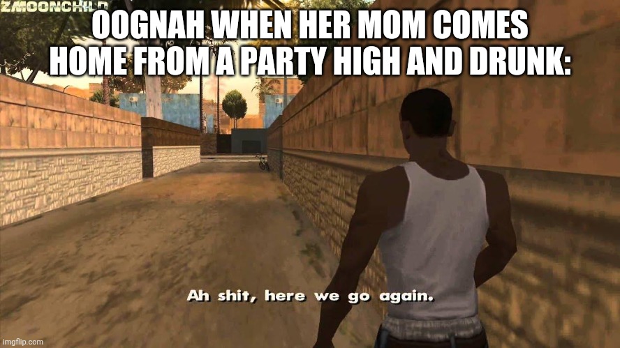 Poor Oognah | OOGNAH WHEN HER MOM COMES HOME FROM A PARTY HIGH AND DRUNK: | image tagged in here we go again | made w/ Imgflip meme maker