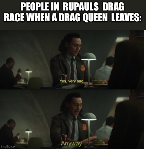 Rupaul drag race | PEOPLE IN  RUPAULS  DRAG RACE WHEN A DRAG QUEEN  LEAVES: | image tagged in yes very sad anyway,rupaul's drag race,rupal,memes,lgbtq | made w/ Imgflip meme maker