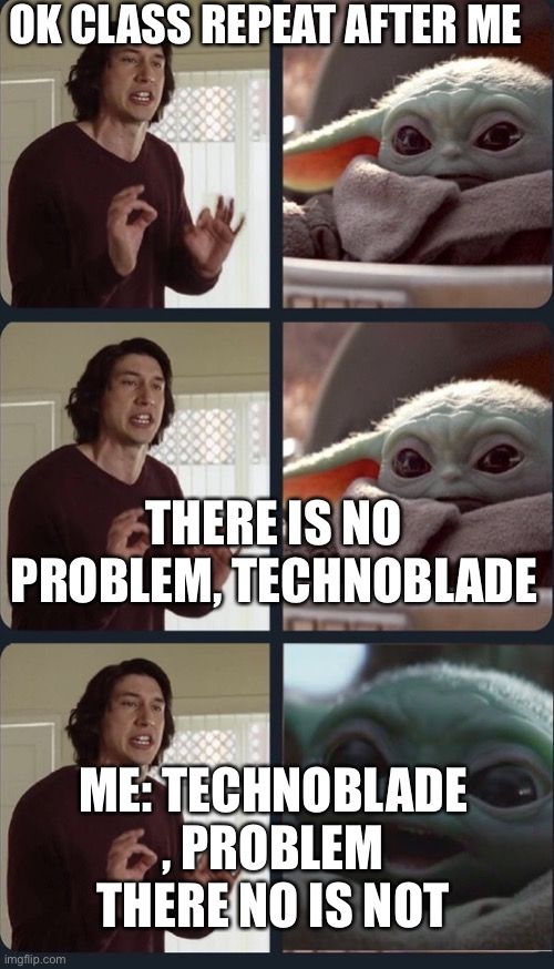 Kylo Ren teacher Baby Yoda to speak | OK CLASS REPEAT AFTER ME; THERE IS NO PROBLEM, TECHNOBLADE; ME: TECHNOBLADE , PROBLEM THERE NO IS NOT | image tagged in kylo ren teacher baby yoda to speak | made w/ Imgflip meme maker