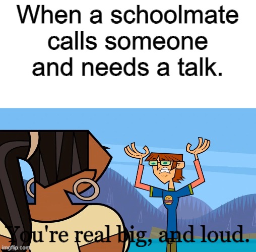 Schoolmate talk | When a schoolmate calls someone and needs a talk. You're real big, and loud. | image tagged in you're real big and loud | made w/ Imgflip meme maker