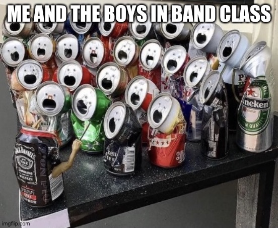 Made while drinking soda | ME AND THE BOYS IN BAND CLASS | image tagged in singing cans | made w/ Imgflip meme maker