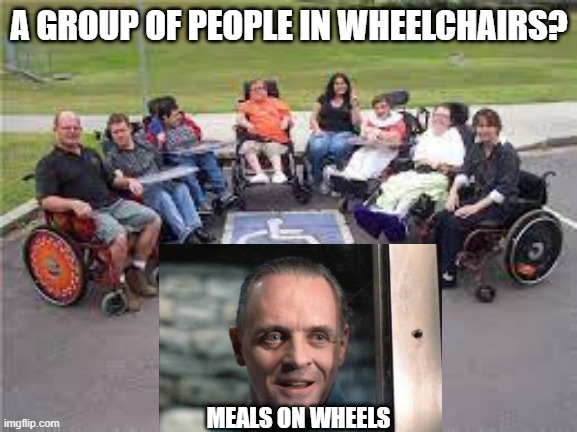 Dinner | A GROUP OF PEOPLE IN WHEELCHAIRS? MEALS ON WHEELS | image tagged in dark humor | made w/ Imgflip meme maker