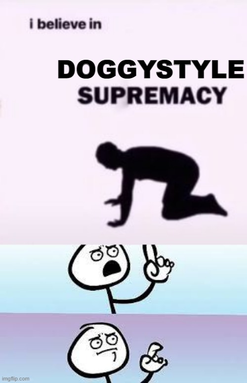 Dude Takes? | DOGGYSTYLE | image tagged in i believe in supremacy | made w/ Imgflip meme maker