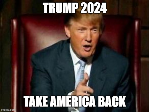 Trump 2024; Take America Back | TRUMP 2024; TAKE AMERICA BACK | image tagged in donald trump | made w/ Imgflip meme maker