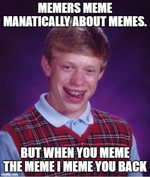 Meme the Meme | MEMERS MEME MANATICALLY ABOUT MEMES. BUT WHEN YOU MEME THE MEME I MEME YOU BACK | image tagged in memes | made w/ Imgflip meme maker
