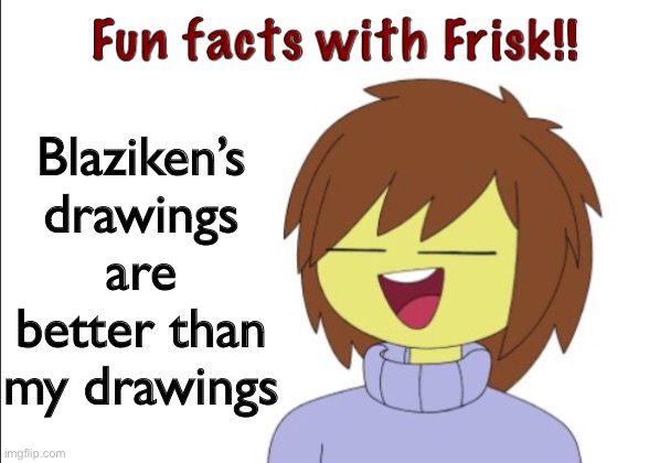 Fun Facts With Frisk!! | Blaziken’s drawings are better than my drawings | image tagged in fun facts with frisk | made w/ Imgflip meme maker