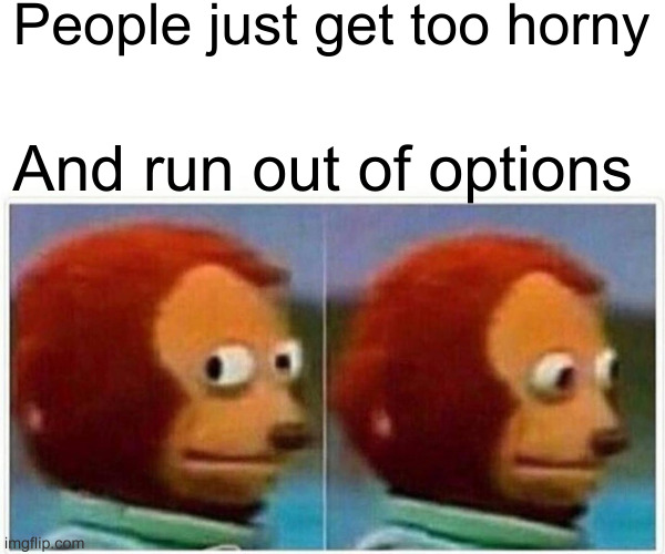 Monkey Puppet Meme | People just get too horny And run out of options | image tagged in memes,monkey puppet | made w/ Imgflip meme maker