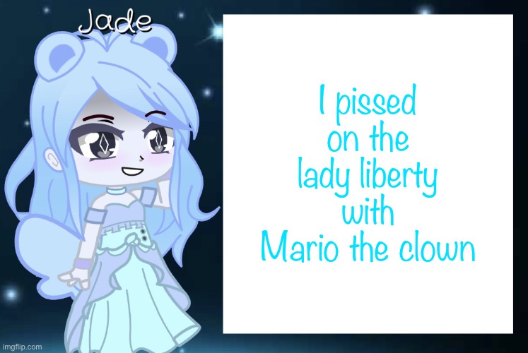 Jade’s Gacha template | I pissed on the lady liberty with Mario the clown | image tagged in jade s gacha template | made w/ Imgflip meme maker
