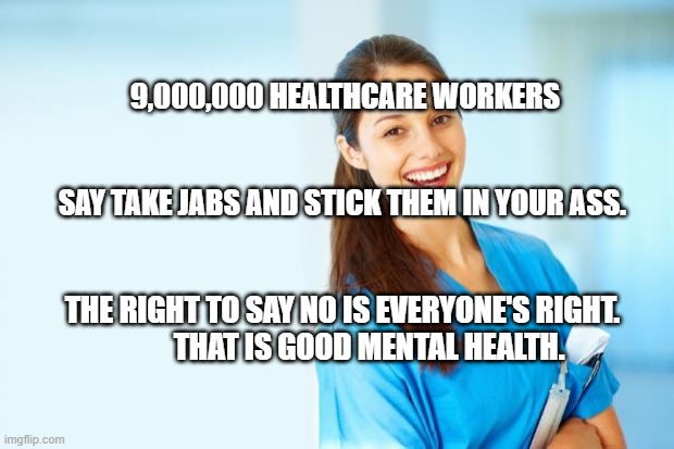 laughing nurse | 9,000,000 HEALTHCARE WORKERS                                    
                                   SAY TAKE JABS AND STICK THEM IN YOUR ASS. THE RIGHT TO SAY NO IS EVERYONE'S RIGHT.             THAT IS GOOD MENTAL HEALTH. | image tagged in laughing nurse | made w/ Imgflip meme maker