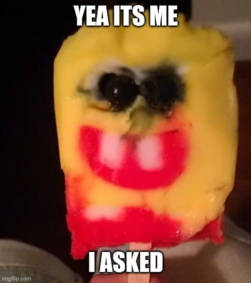 Cursed Spongebob Popsicle | YEA ITS ME I ASKED | image tagged in cursed spongebob popsicle | made w/ Imgflip meme maker